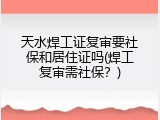 天水焊工证复审要社保和居住证吗(焊工复审需社保？)