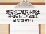 渭南焊工证复审要社保和居住证吗(焊工证复审资料)