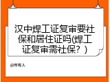 汉中焊工证复审要社保和居住证吗(焊工证复审需社保？)