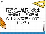 商洛焊工证复审要社保和居住证吗(商洛焊工证复审需社保居住证？)