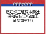 怒江焊工证复审要社保和居住证吗(焊工证复审材料)
