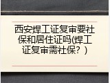 西安焊工证复审要社保和居住证吗(焊工证复审需社保？)