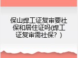 保山焊工证复审要社保和居住证吗(焊工证复审需社保？)