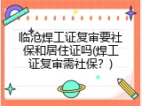 临沧焊工证复审要社保和居住证吗(焊工证复审需社保？)