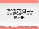 2022年六安焊工证复审题库(焊工复审题六安)