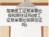 楚雄焊工证复审要社保和居住证吗(焊工证复审需社保居住证吗)