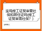 宝鸡焊工证复审要社保和居住证吗(焊工证复审需社保？)