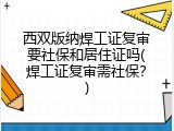 西双版纳焊工证复审要社保和居住证吗(焊工证复审需社保？)