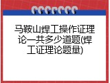 马鞍山焊工操作证理论一共多少道题(焊工证理论题量)