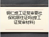 铜仁焊工证复审要社保和居住证吗(焊工证复审材料)
