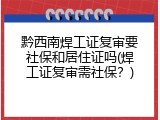 黔西南焊工证复审要社保和居住证吗(焊工证复审需社保？)