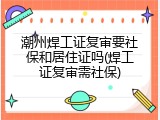 潮州焊工证复审要社保和居住证吗(焊工证复审需社保)