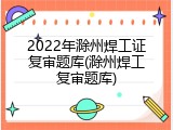 2022年滁州焊工证复审题库(滁州焊工复审题库)
