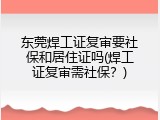 东莞焊工证复审要社保和居住证吗(焊工证复审需社保？)