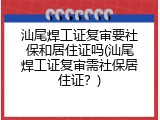 汕尾焊工证复审要社保和居住证吗(汕尾焊工证复审需社保居住证？)