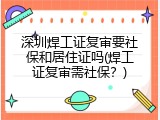 深圳焊工证复审要社保和居住证吗(焊工证复审需社保？)