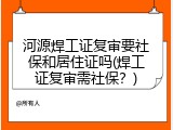 河源焊工证复审要社保和居住证吗(焊工证复审需社保？)