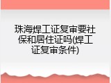 珠海焊工证复审要社保和居住证吗(焊工证复审条件)