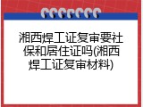 湘西焊工证复审要社保和居住证吗(湘西焊工证复审材料)