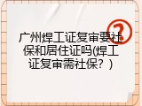 广州焊工证复审要社保和居住证吗(焊工证复审需社保？)