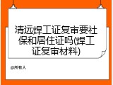 清远焊工证复审要社保和居住证吗(焊工证复审材料)