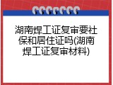 湖南焊工证复审要社保和居住证吗(湖南焊工证复审材料)