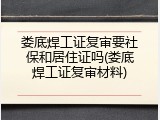 娄底焊工证复审要社保和居住证吗(娄底焊工证复审材料)