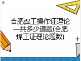 合肥焊工操作证理论一共多少道题(合肥焊工证理论题数)