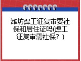 潍坊焊工证复审要社保和居住证吗(焊工证复审需社保？)