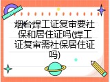 烟台焊工证复审要社保和居住证吗(焊工证复审需社保居住证吗)