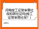 河南焊工证复审要社保和居住证吗(焊工证复审需社保？)
