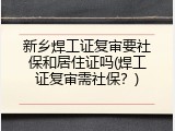 新乡焊工证复审要社保和居住证吗(焊工证复审需社保？)