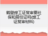 鹤壁焊工证复审要社保和居住证吗(焊工证复审材料)