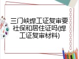 三门峡焊工证复审要社保和居住证吗(焊工证复审材料)