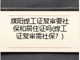 濮阳焊工证复审要社保和居住证吗(焊工证复审需社保？)