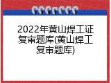 2022年黄山焊工证复审题库(黄山焊工复审题库)
