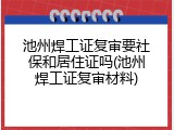 池州焊工证复审要社保和居住证吗(池州焊工证复审材料)