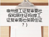 宿州焊工证复审要社保和居住证吗(焊工证复审需社保居住证？)