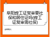 阜阳焊工证复审要社保和居住证吗(焊工证复审需社保)