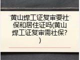 黄山焊工证复审要社保和居住证吗(黄山焊工证复审需社保？)