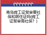 青岛焊工证复审要社保和居住证吗(焊工证复审需社保？)