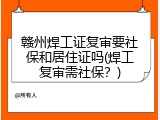 赣州焊工证复审要社保和居住证吗(焊工复审需社保？)