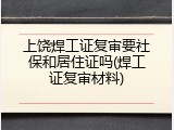 上饶焊工证复审要社保和居住证吗(焊工证复审材料)
