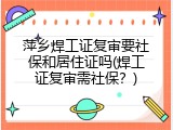 萍乡焊工证复审要社保和居住证吗(焊工证复审需社保？)