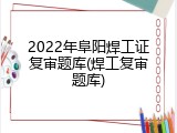 2022年阜阳焊工证复审题库(焊工复审题库)