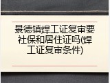 景德镇焊工证复审要社保和居住证吗(焊工证复审条件)