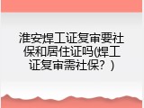淮安焊工证复审要社保和居住证吗(焊工证复审需社保？)