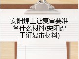 安阳焊工证复审要准备什么材料(安阳焊工证复审材料)