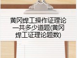黄冈焊工操作证理论一共多少道题(黄冈焊工证理论题数)