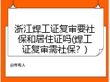 浙江焊工证复审要社保和居住证吗(焊工证复审需社保？)